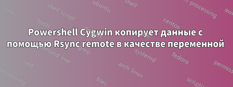 Powershell Cygwin копирует данные с помощью Rsync remote в качестве переменной