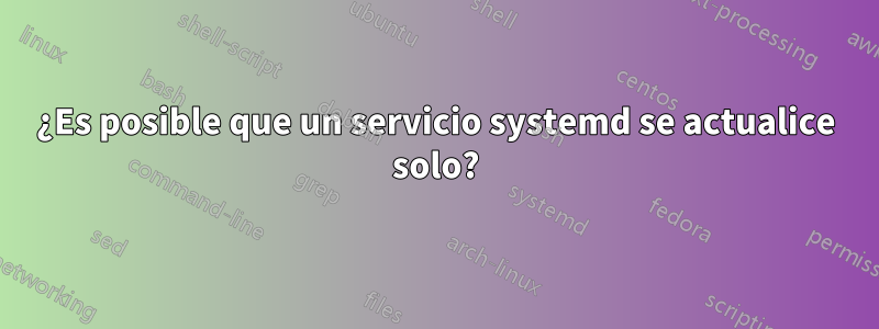 ¿Es posible que un servicio systemd se actualice solo?