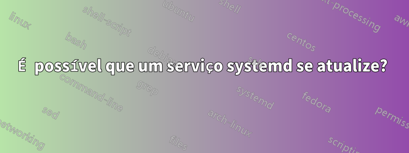 É possível que um serviço systemd se atualize?