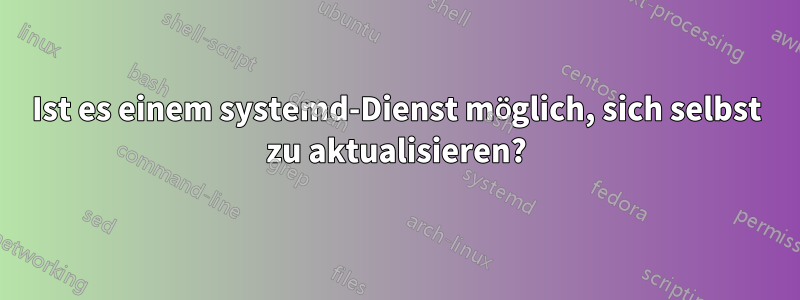 Ist es einem systemd-Dienst möglich, sich selbst zu aktualisieren?