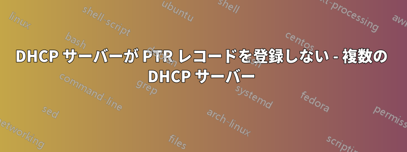 DHCP サーバーが PTR レコードを登録しない - 複数の DHCP サーバー