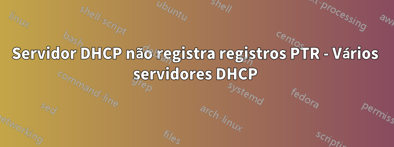 Servidor DHCP não registra registros PTR - Vários servidores DHCP