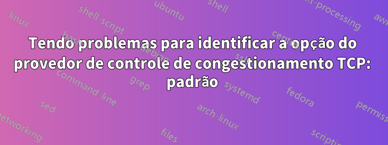 Tendo problemas para identificar a opção do provedor de controle de congestionamento TCP: padrão