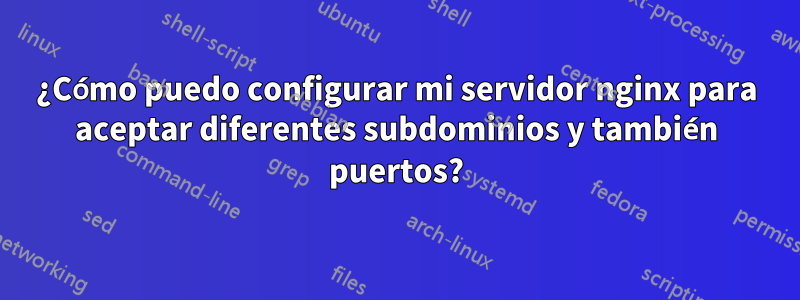 ¿Cómo puedo configurar mi servidor nginx para aceptar diferentes subdominios y también puertos?