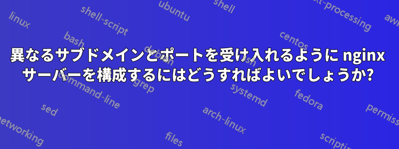 異なるサブドメインとポートを受け入れるように nginx サーバーを構成するにはどうすればよいでしょうか?