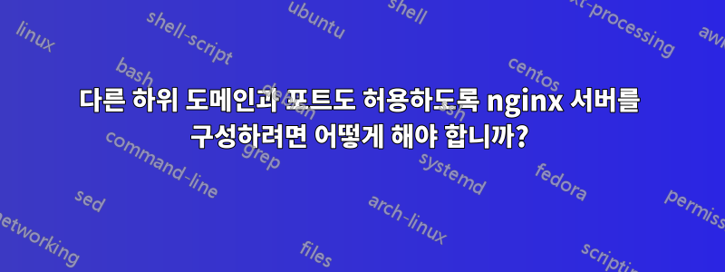 다른 하위 도메인과 포트도 허용하도록 nginx 서버를 구성하려면 어떻게 해야 합니까?