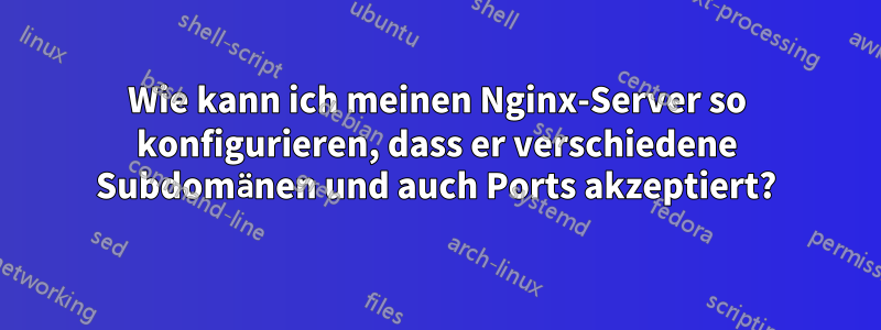 Wie kann ich meinen Nginx-Server so konfigurieren, dass er verschiedene Subdomänen und auch Ports akzeptiert?