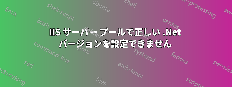 IIS サーバー プールで正しい .Net バージョンを設定できません