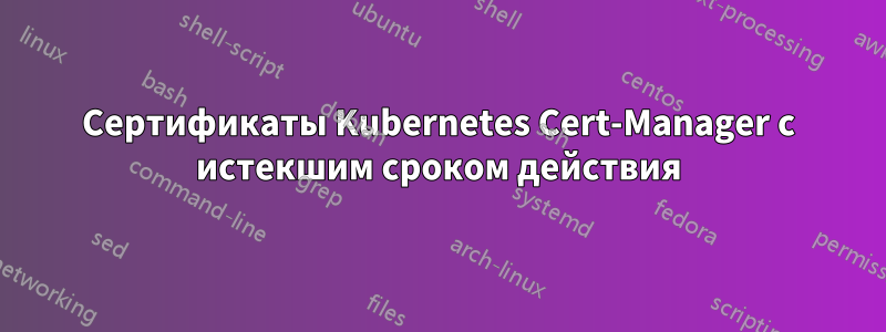 Сертификаты Kubernetes Cert-Manager с истекшим сроком действия