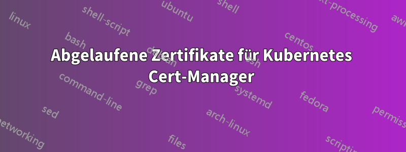 Abgelaufene Zertifikate für Kubernetes Cert-Manager