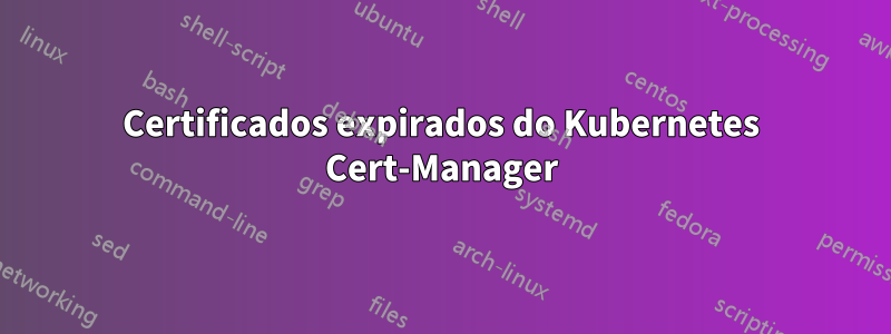 Certificados expirados do Kubernetes Cert-Manager