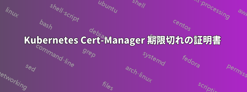 Kubernetes Cert-Manager 期限切れの証明書