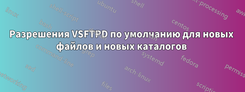 Разрешения VSFTPD по умолчанию для новых файлов и новых каталогов