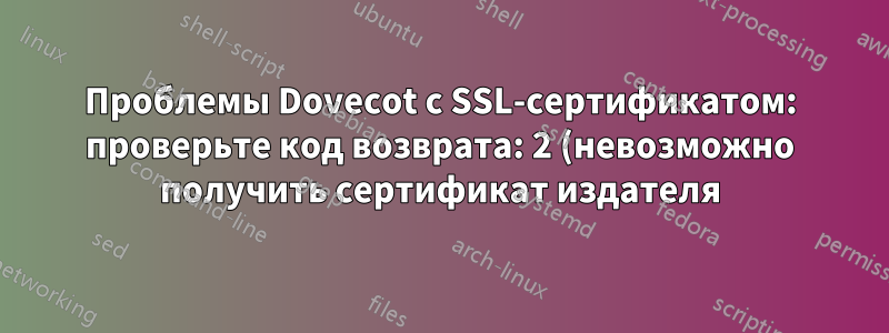 Проблемы Dovecot с SSL-сертификатом: проверьте код возврата: 2 (невозможно получить сертификат издателя)