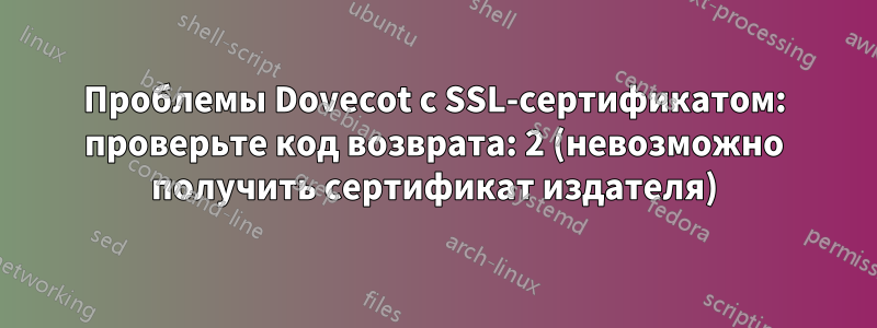 Проблемы Dovecot с SSL-сертификатом: проверьте код возврата: 2 (невозможно получить сертификат издателя)