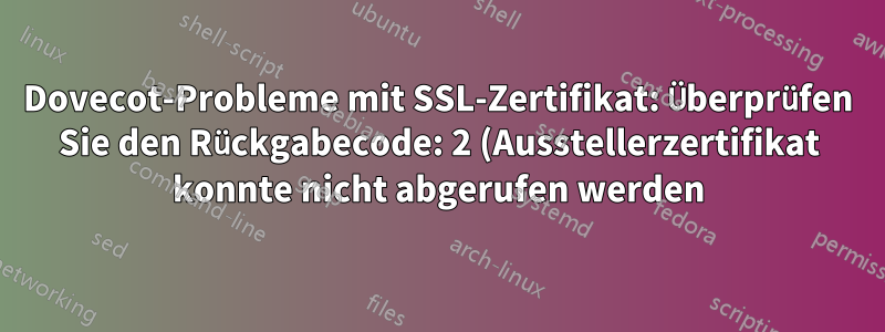 Dovecot-Probleme mit SSL-Zertifikat: Überprüfen Sie den Rückgabecode: 2 (Ausstellerzertifikat konnte nicht abgerufen werden)