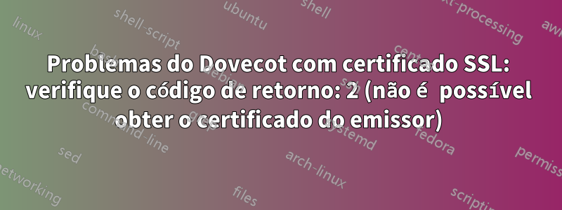 Problemas do Dovecot com certificado SSL: verifique o código de retorno: 2 (não é possível obter o certificado do emissor)