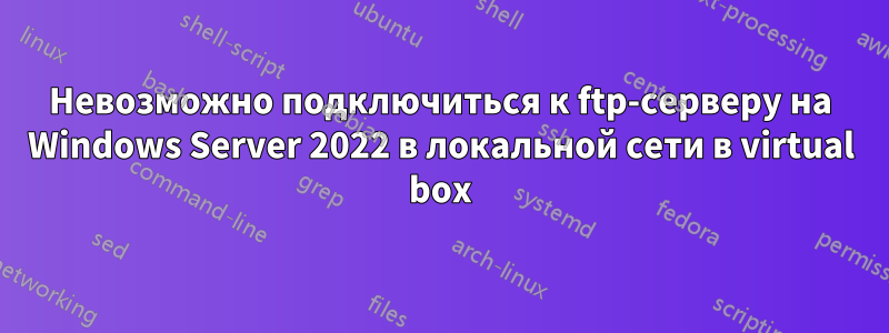 Невозможно подключиться к ftp-серверу на Windows Server 2022 в локальной сети в virtual box