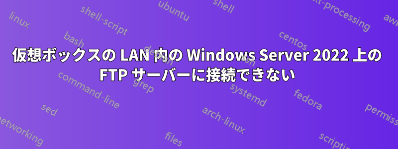 仮想ボックスの LAN 内の Windows Server 2022 上の FTP サーバーに接続できない