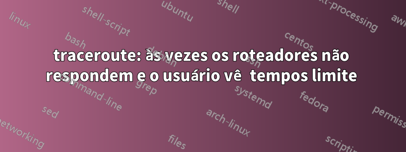 traceroute: às vezes os roteadores não respondem e o usuário vê tempos limite