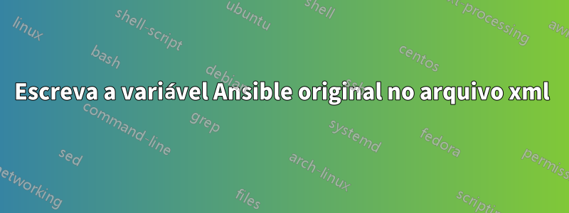 Escreva a variável Ansible original no arquivo xml