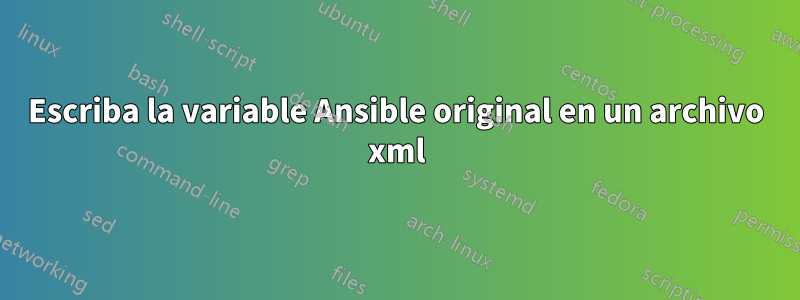 Escriba la variable Ansible original en un archivo xml