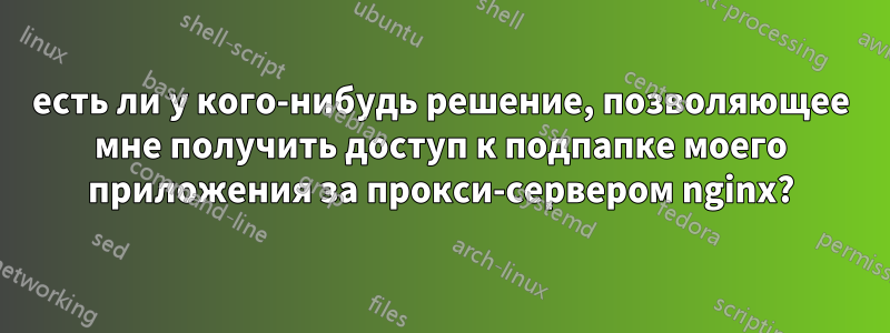 есть ли у кого-нибудь решение, позволяющее мне получить доступ к подпапке моего приложения за прокси-сервером nginx?