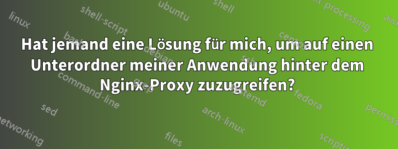 Hat jemand eine Lösung für mich, um auf einen Unterordner meiner Anwendung hinter dem Nginx-Proxy zuzugreifen?