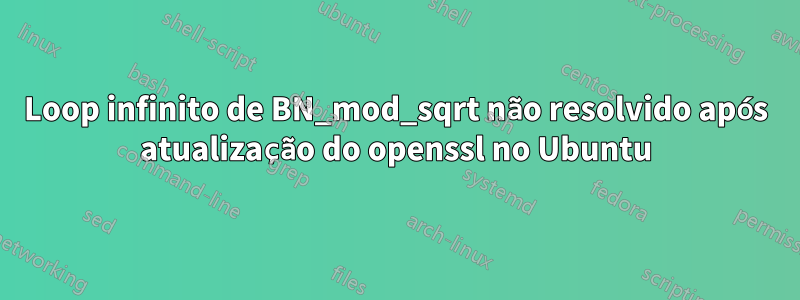 Loop infinito de BN_mod_sqrt não resolvido após atualização do openssl no Ubuntu