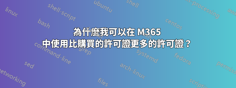 為什麼我可以在 M365 中使用比購買的許可證更多的許可證？