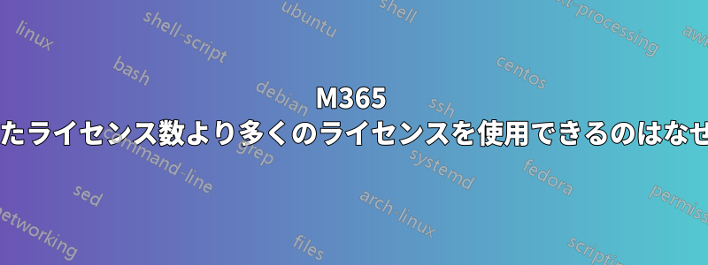 M365 で購入したライセンス数より多くのライセンスを使用できるのはなぜですか?