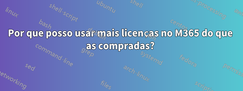 Por que posso usar mais licenças no M365 do que as compradas?