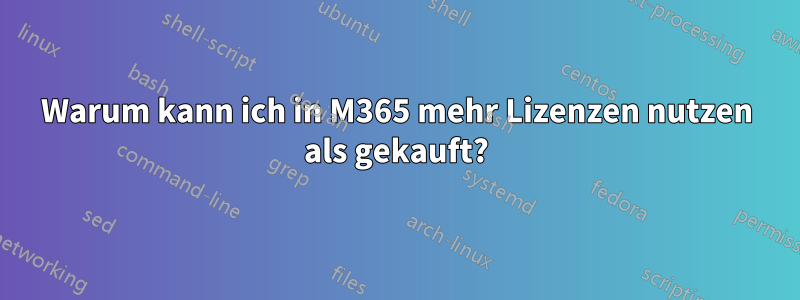 Warum kann ich in M365 mehr Lizenzen nutzen als gekauft?