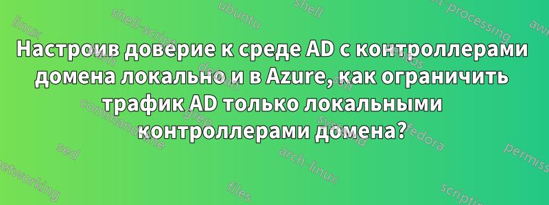 Настроив доверие к среде AD с контроллерами домена локально и в Azure, как ограничить трафик AD только локальными контроллерами домена?