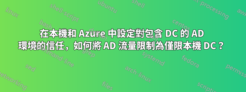 在本機和 Azure 中設定對包含 DC 的 AD 環境的信任，如何將 AD 流量限制為僅限本機 DC？