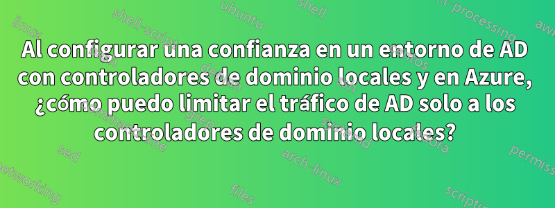 Al configurar una confianza en un entorno de AD con controladores de dominio locales y en Azure, ¿cómo puedo limitar el tráfico de AD solo a los controladores de dominio locales?