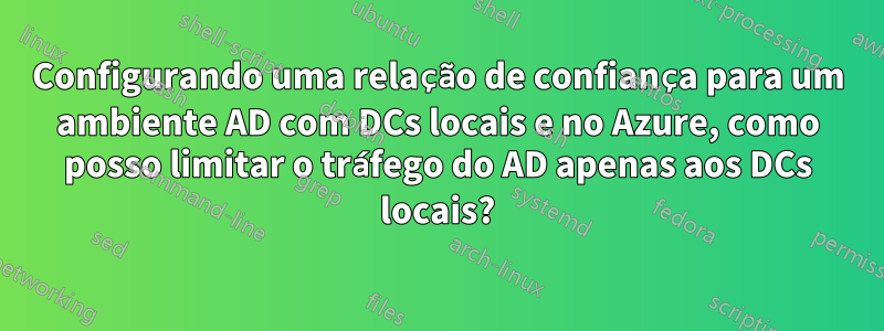 Configurando uma relação de confiança para um ambiente AD com DCs locais e no Azure, como posso limitar o tráfego do AD apenas aos DCs locais?