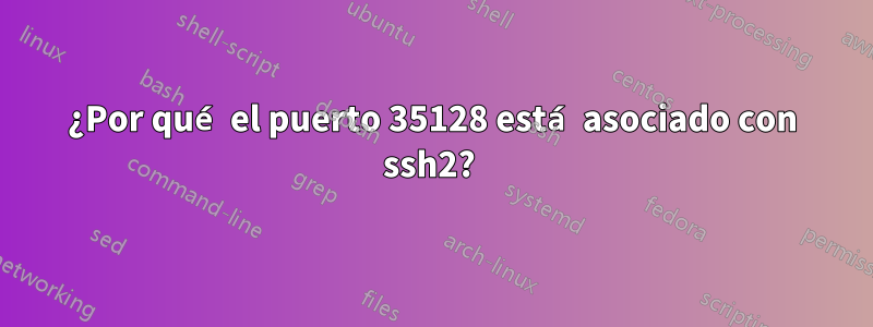 ¿Por qué el puerto 35128 está asociado con ssh2? 