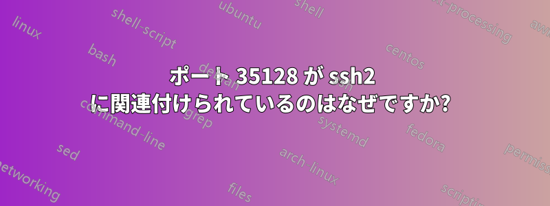 ポート 35128 が ssh2 に関連付けられているのはなぜですか? 