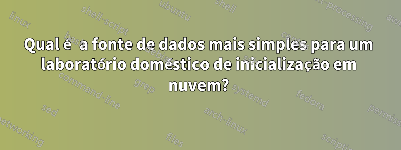 Qual é a fonte de dados mais simples para um laboratório doméstico de inicialização em nuvem?