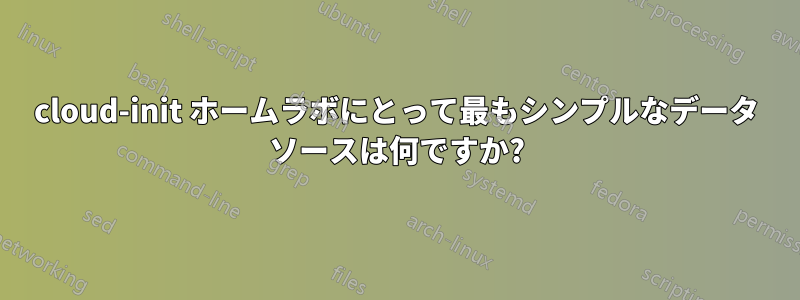 cloud-init ホームラボにとって最もシンプルなデータ ソースは何ですか?