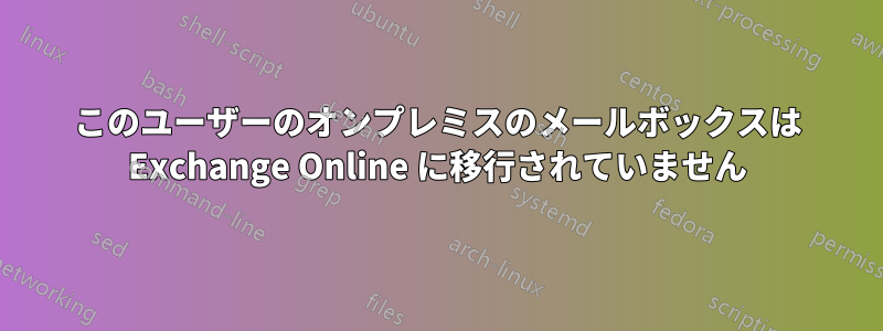 このユーザーのオンプレミスのメールボックスは Exchange Online に移行されていません