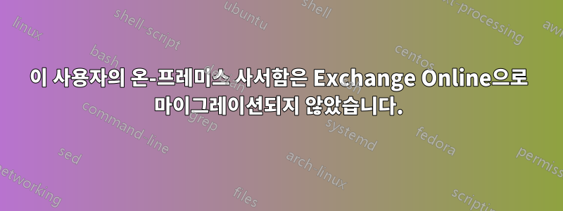 이 사용자의 온-프레미스 사서함은 Exchange Online으로 마이그레이션되지 않았습니다.