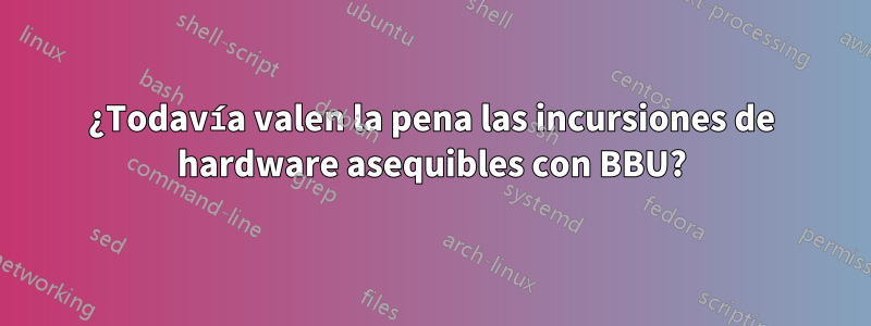 ¿Todavía valen la pena las incursiones de hardware asequibles con BBU?