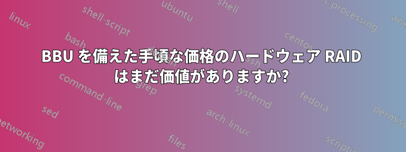 BBU を備えた手頃な価格のハードウェア RAID はまだ価値がありますか?