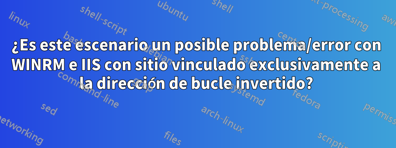 ¿Es este escenario un posible problema/error con WINRM e IIS con sitio vinculado exclusivamente a la dirección de bucle invertido?