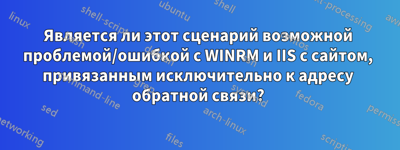 Является ли этот сценарий возможной проблемой/ошибкой с WINRM и IIS с сайтом, привязанным исключительно к адресу обратной связи?