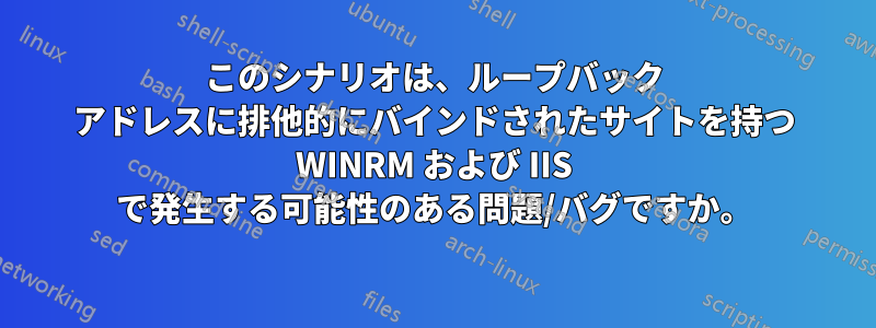 このシナリオは、ループバック アドレスに排他的にバインドされたサイトを持つ WINRM および IIS で発生する可能性のある問題/バグですか。