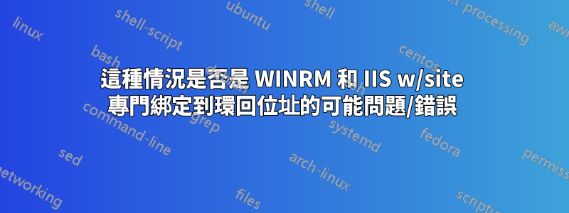 這種情況是否是 WINRM 和 IIS w/site 專門綁定到環回位址的可能問題/錯誤