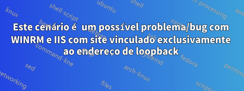 Este cenário é um possível problema/bug com WINRM e IIS com site vinculado exclusivamente ao endereço de loopback